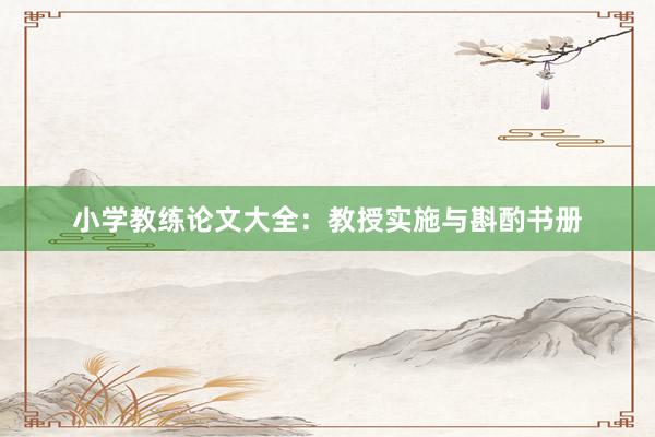 小学教练论文大全：教授实施与斟酌书册