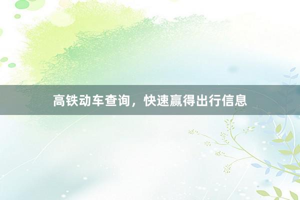 高铁动车查询，快速赢得出行信息