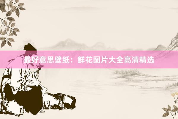 最好意思壁纸：鲜花图片大全高清精选