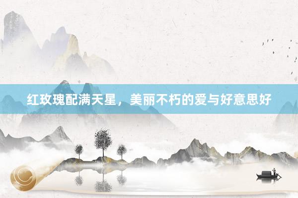 红玫瑰配满天星，美丽不朽的爱与好意思好