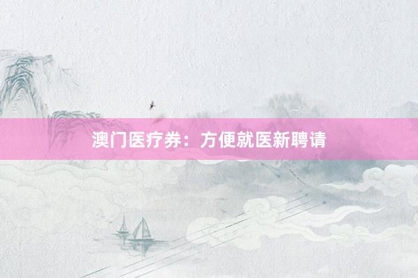 澳门医疗券：方便就医新聘请