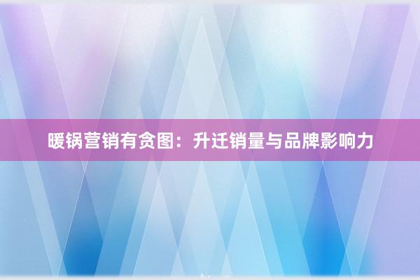 暖锅营销有贪图：升迁销量与品牌影响力